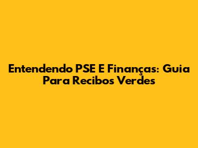 Entendendo PSE E Finanças: Guia Para Recibos Verdes