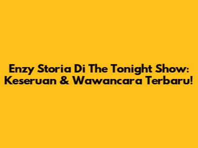 Enzy Storia Di The Tonight Show: Keseruan & Wawancara Terbaru!