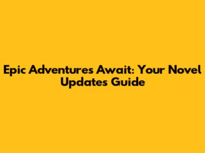 Epic Adventures Await: Your Novel Updates Guide