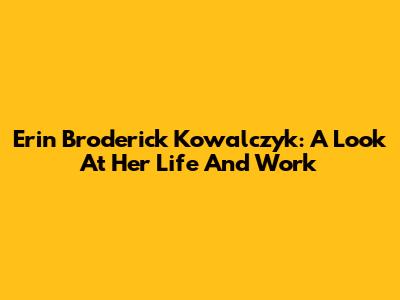Erin Broderick Kowalczyk: A Look At Her Life And Work