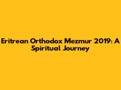 Eritrean Orthodox Mezmur 2019: A Spiritual Journey