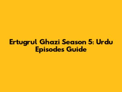 Ertugrul Ghazi Season 5: Urdu Episodes Guide