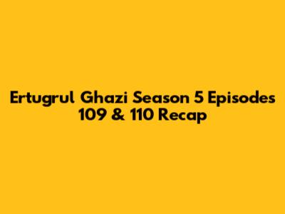 Ertugrul Ghazi Season 5 Episodes 109 & 110 Recap