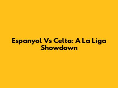 Espanyol Vs Celta: A La Liga Showdown