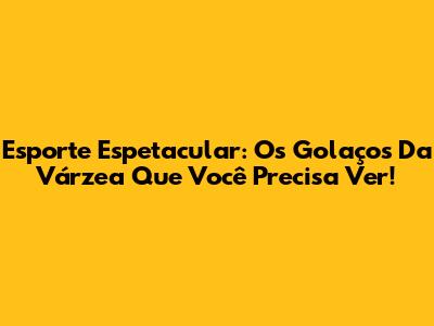 Esporte Espetacular: Os Golaços Da Várzea Que Você Precisa Ver!