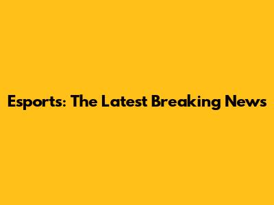 Esports: The Latest Breaking News