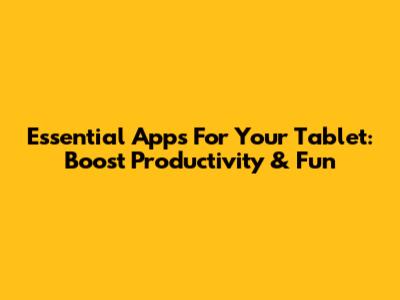 Essential Apps For Your Tablet: Boost Productivity & Fun