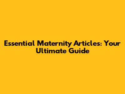 Essential Maternity Articles: Your Ultimate Guide
