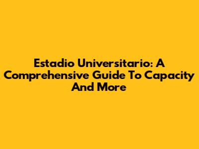 Estadio Universitario: A Comprehensive Guide To Capacity And More