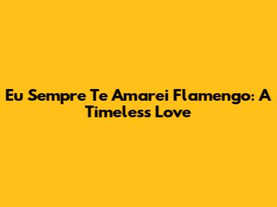 Eu Sempre Te Amarei Flamengo: A Timeless Love
