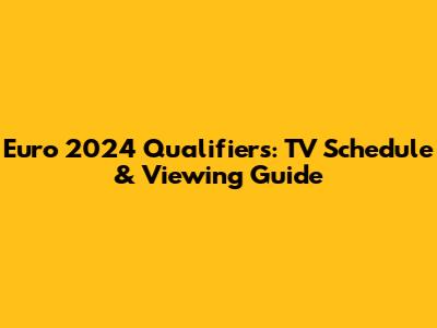 Euro 2024 Qualifiers: TV Schedule & Viewing Guide