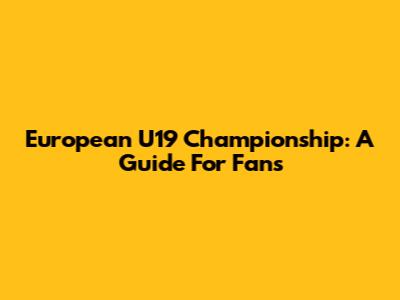 European U19 Championship: A Guide For Fans