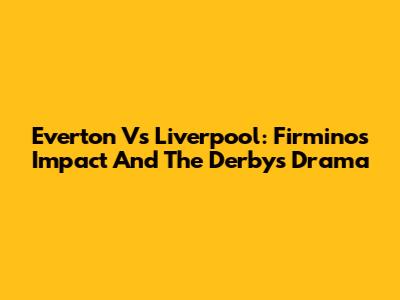 Everton Vs Liverpool: Firmino's Impact And The Derby's Drama