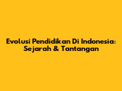Evolusi Pendidikan Di Indonesia: Sejarah & Tantangan