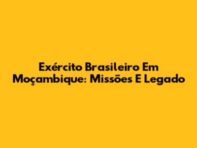Exército Brasileiro Em Moçambique: Missões E Legado