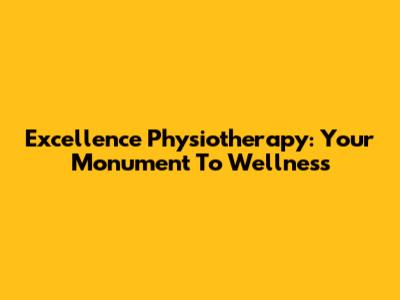 Excellence Physiotherapy: Your Monument To Wellness