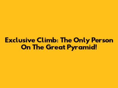 Exclusive Climb: The Only Person On The Great Pyramid!