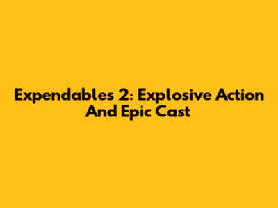 Expendables 2: Explosive Action And Epic Cast