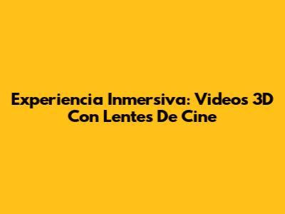 Experiencia Inmersiva: Videos 3D Con Lentes De Cine