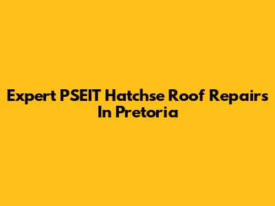 Expert PSEIT Hatchse Roof Repairs In Pretoria