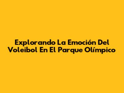 Explorando La Emoción Del Voleibol En El Parque Olímpico