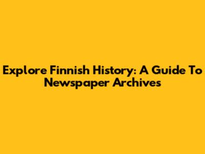 Explore Finnish History: A Guide To Newspaper Archives