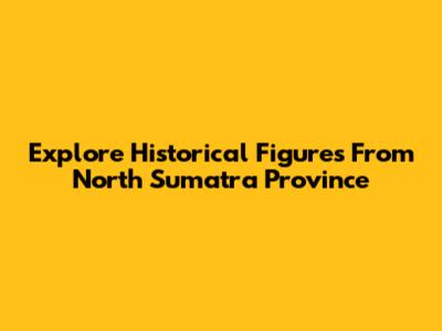 Explore Historical Figures From North Sumatra Province