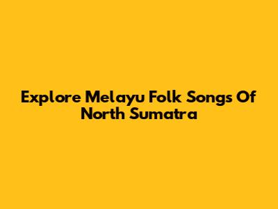 Explore Melayu Folk Songs Of North Sumatra