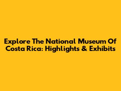 Explore The National Museum Of Costa Rica: Highlights & Exhibits