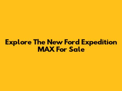 Explore The New Ford Expedition MAX For Sale