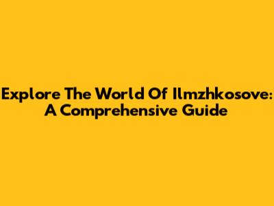 Explore The World Of Ilmzhkosove: A Comprehensive Guide