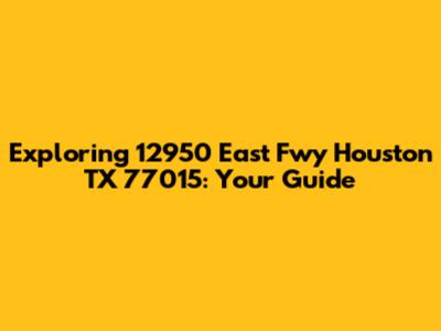 Exploring 12950 East Fwy Houston TX 77015: Your Guide