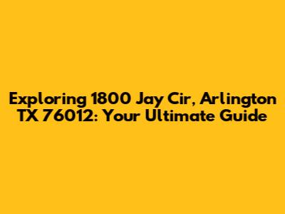 Exploring 1800 Jay Cir, Arlington TX 76012: Your Ultimate Guide