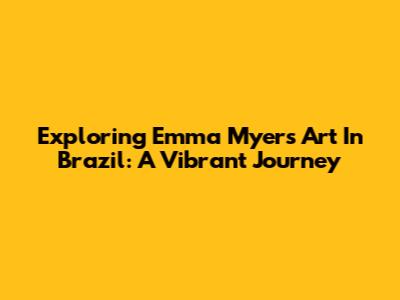Exploring Emma Myers' Art In Brazil: A Vibrant Journey