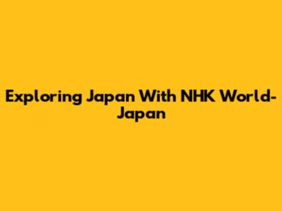 Exploring Japan With NHK World-Japan