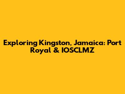 Exploring Kingston, Jamaica: Port Royal & IOSCLMZ