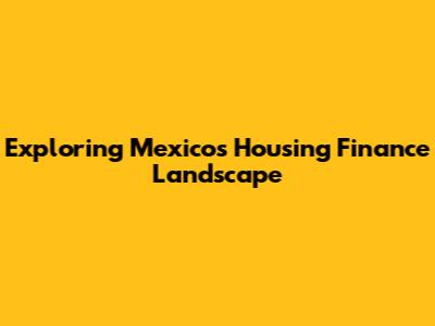 Exploring Mexico's Housing Finance Landscape
