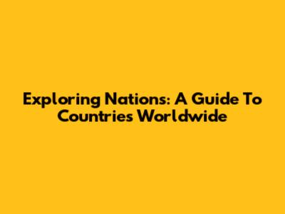 Exploring Nations: A Guide To Countries Worldwide