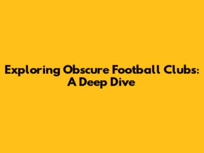 Exploring Obscure Football Clubs: A Deep Dive