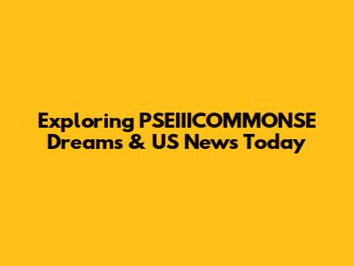 Exploring PSEIIICOMMONSE Dreams & US News Today