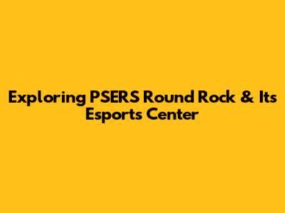 Exploring PSERS Round Rock & Its Esports Center