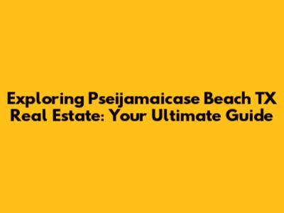 Exploring Pseijamaicase Beach TX Real Estate: Your Ultimate Guide