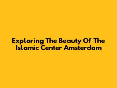 Exploring The Beauty Of The Islamic Center Amsterdam
