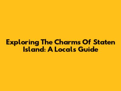 Exploring The Charms Of Staten Island: A Local's Guide
