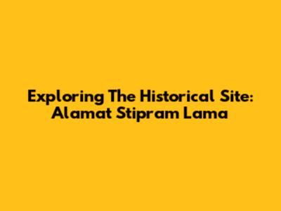 Exploring The Historical Site: Alamat Stipram Lama