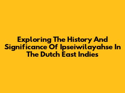 Exploring The History And Significance Of 'Ipseiwilayahse' In The Dutch East Indies