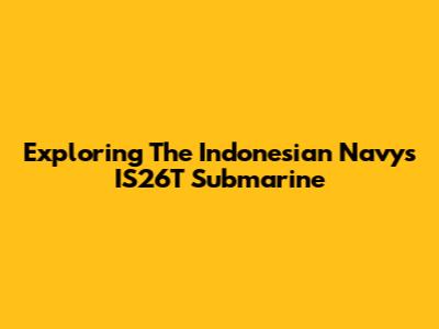 Exploring The Indonesian Navy's IS26T Submarine