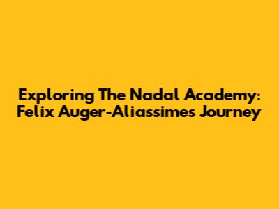 Exploring The Nadal Academy: Felix Auger-Aliassime's Journey