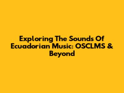 Exploring The Sounds Of Ecuadorian Music: OSCLMS & Beyond