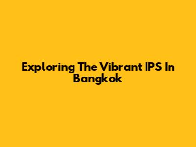 Exploring The Vibrant IPS In Bangkok